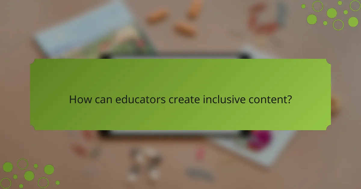 How can educators create inclusive content?