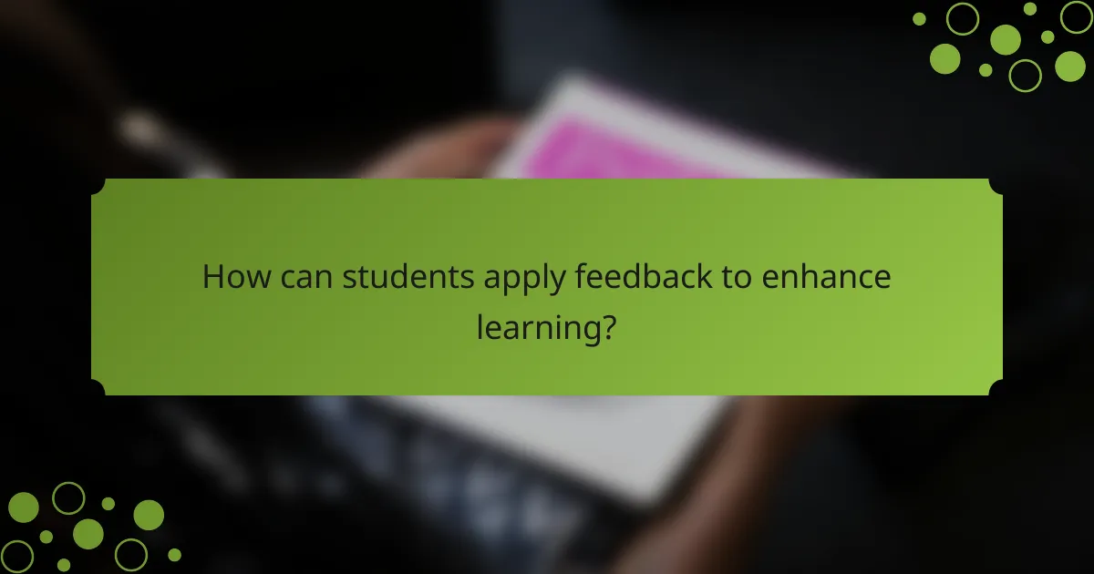 How can students apply feedback to enhance learning?